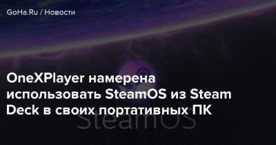 OneXPlayer намерена использовать SteamOS из Steam Deck в своих портативных ПК - goha.ru