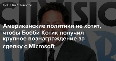 Бобби Котик - Американские политики не хотят, чтобы Бобби Котик получил крупное вознаграждение за сделку с Microsoft - goha.ru