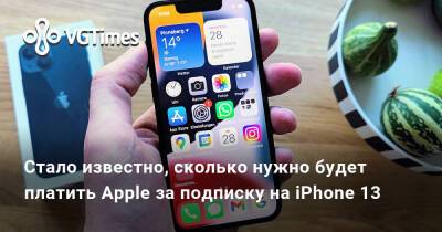 Стало известно, сколько нужно будет платить Apple за подписку на iPhone 13 - vgtimes.ru