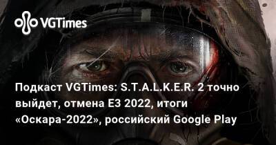 Подкаст VGTimes: S.T.A.L.K.E.R. 2 точно выйдет, отмена E3 2022, итоги «Оскара-2022», российский Google Play - vgtimes.ru - Россия