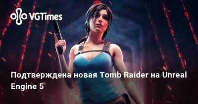 Подтверждена новая Tomb Raider на Unreal Engine 5 - vgtimes.ru