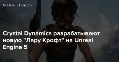 Лариса Крофт - Crystal Dynamics разрабатывают новую "Лару Крофт" на Unreal Engine 5 - goha.ru