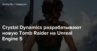 Лариса Крофт - Crystal Dynamics разрабатывают новую Tomb Raider на Unreal Engine 5 - goha.ru