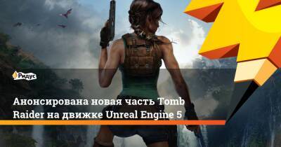 Анонсирована новая часть Tomb Raider на движке Unreal Engine 5 - ridus.ru