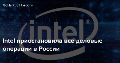 Intel приостановила все деловые операции в России - goha.ru - Россия - Белоруссия