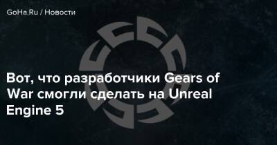 Вот, что разработчики Gears of War смогли сделать на Unreal Engine 5 - goha.ru