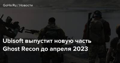 Ubisoft выпустит новую часть Ghost Recon до апреля 2023 - goha.ru