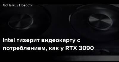 Intel тизерит видеокарту с потреблением, как у RTX 3090 - goha.ru