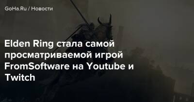 Elden Ring стала самой просматриваемой игрой FromSoftware на Youtube и Twitch - goha.ru