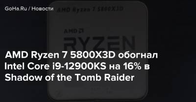 AMD Ryzen 7 5800X3D обогнал Intel Core i9-12900KS на 16% в Shadow of the Tomb Raider - goha.ru