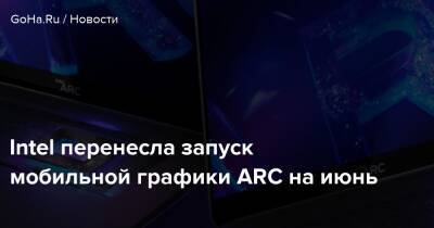 Intel перенесла запуск мобильной графики ARC на июнь - goha.ru