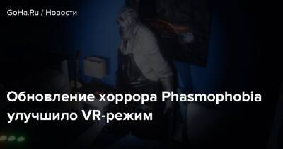 Обновление хоррора Phasmophobia улучшило VR-режим - goha.ru