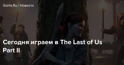 Нил Дракман - Сегодня играем в The Last of Us Part II - goha.ru