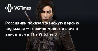 Россиянин показал женскую версию ведьмака — героиня отлично вписалась бы в The Witcher 3 - vgtimes.ru - Санкт-Петербург