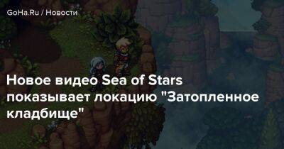 Новое видео Sea of Stars показывает локацию "Затопленное кладбище" - goha.ru