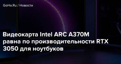 Видеокарта Intel ARC A370M равна по производительности RTX 3050 для ноутбуков - goha.ru - Южная Корея