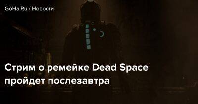 Стрим о ремейке Dead Space пройдет послезавтра - goha.ru