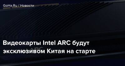 Видеокарты Intel ARC будут эксклюзивом Китая на старте - goha.ru - Китай - Южная Корея