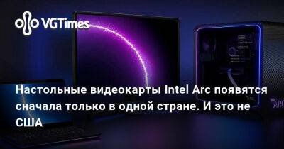 Настольные видеокарты Intel Arc появятся сначала только в одной стране. И это не США - vgtimes.ru - Сша - Китай - Южная Корея