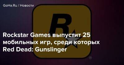 Rockstar Games выпустит 25 мобильных игр, среди которых Red Dead: Gunslinger - goha.ru