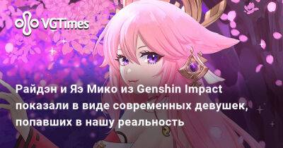 Райдэн и Яэ Мико из Genshin Impact показали в виде современных девушек, попавших в нашу реальность - vgtimes.ru