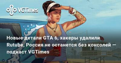 Новые детали GTA 6, хакеры удалили Rutube, Россия не останется без консолей — подкаст VGTimes - vgtimes.ru - Россия - Tokyo