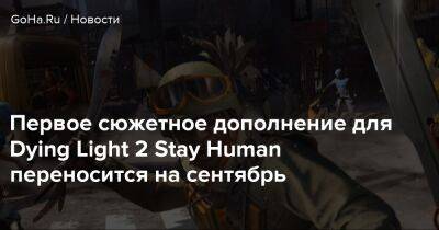 Первое сюжетное дополнение для Dying Light 2 Stay Human переносится на сентябрь - goha.ru