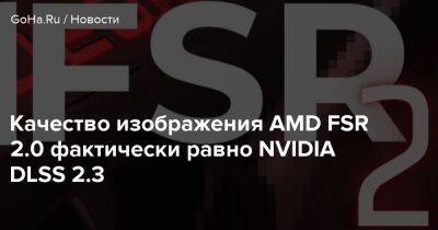 Качество изображения AMD FSR 2.0 фактически равно NVIDIA DLSS 2.3 - goha.ru