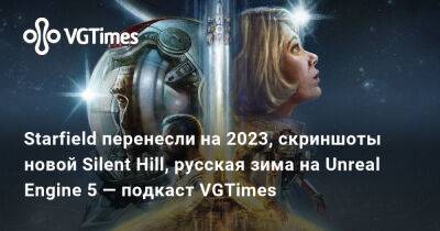 Starfield перенесли на 2023, скриншоты новой Silent Hill, русская зима на Unreal Engine 5 — подкаст VGTimes - vgtimes.ru