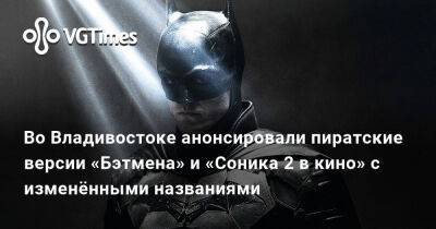 Во Владивостоке анонсировали пиратские версии «Бэтмена» и «Соника 2 в кино» с изменёнными названиями - vgtimes.ru - Россия - Владивосток - Москва