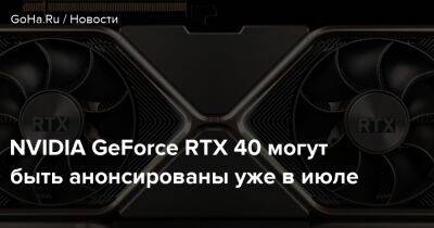 NVIDIA GeForce RTX 40 могут быть анонсированы уже в июле - goha.ru