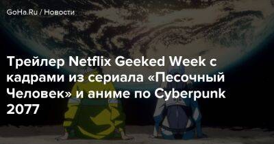 Крис Эванс - Трейлер Netflix Geeked Week с кадрами из сериала «Песочный Человек» и аниме по Cyberpunk 2077 - goha.ru