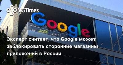 Эксперт считает, что Google может заблокировать сторонние магазины приложений в России - vgtimes.ru - Россия