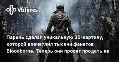 Колин Мориарти (Colin Moriarty) - Парень сделал уникальную 3D-картину, которой впечатлил тысячи фанатов Bloodborne. Теперь они просят продать ее - vgtimes.ru