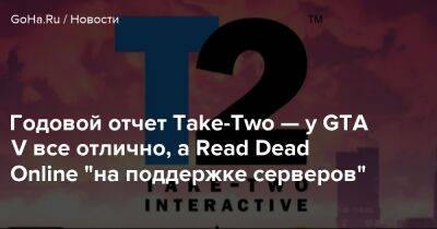 Годовой отчет Take-Two — у GTA V все отлично, а Read Dead Online “на поддержке серверов” - goha.ru
