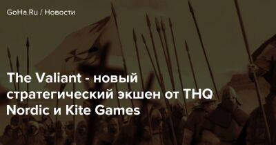 The Valiant - новый стратегический экшен от THQ Nordic и Kite Games - goha.ru
