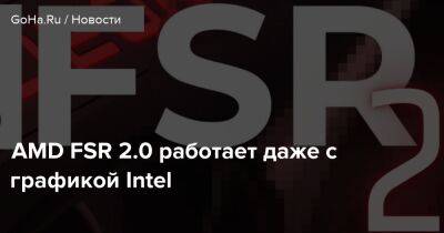 Iris Xe - AMD FSR 2.0 работает даже с графикой Intel - goha.ru - Евросоюз