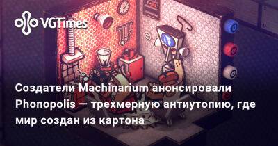 Создатели Machinarium анонсировали Phonopolis — трехмерную антиутопию, где мир создан из картона - vgtimes.ru