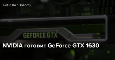 NVIDIA готовит GeForce GTX 1630 - goha.ru