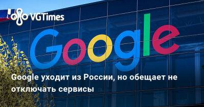 Google уходит из России, но обещает не отключать сервисы - vgtimes.ru - Россия
