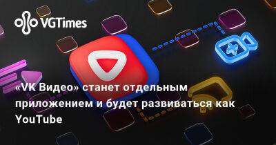 «VK Видео» станет отдельным приложением и будет развиваться как YouTube - vgtimes.ru