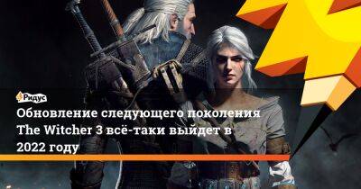 Обновление следующего поколения The Witcher 3 всё-таки выйдет в 2022 году - ridus.ru