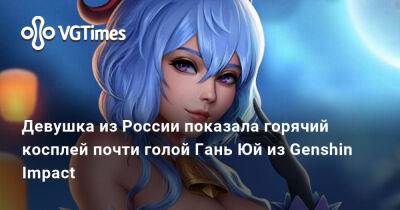 Девушка из России показала горячий косплей почти голой Гань Юй из Genshin Impact - vgtimes.ru - Россия