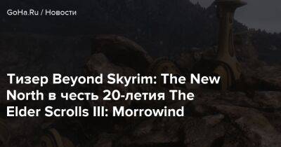 Тизер Beyond Skyrim: The New North в честь 20-летия The Elder Scrolls III: Morrowind - goha.ru