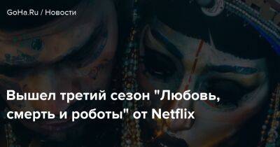 Вышел третий сезон “Любовь, смерть и роботы” от Netflix - goha.ru