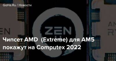 Чипсет AMD (Extreme) для AM5 покажут на Computex 2022 - goha.ru