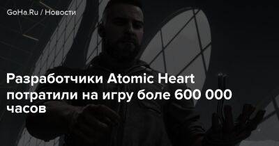 Разработчики Atomic Heart потратили на игру боле 600 000 часов - goha.ru