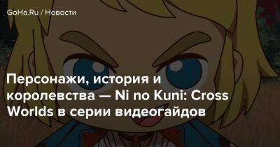 Ni No Kuni - Персонажи, история и королевства — Ni no Kuni: Cross Worlds в серии видеогайдов - goha.ru