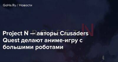 Project N — авторы Crusaders Quest делают аниме-игру с большими роботами - goha.ru