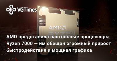AMD представила настольные процессоры Ryzen 7000 — им обещан огромный прирост быстродействия и мощная графика - vgtimes.ru